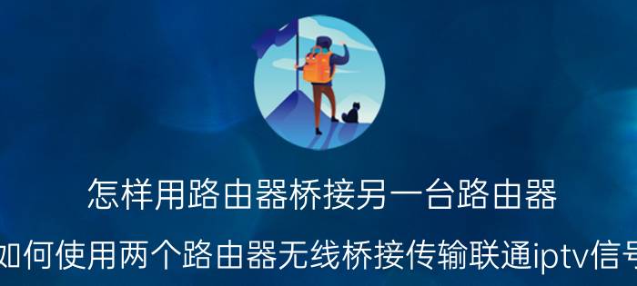 怎样用路由器桥接另一台路由器 如何使用两个路由器无线桥接传输联通iptv信号？